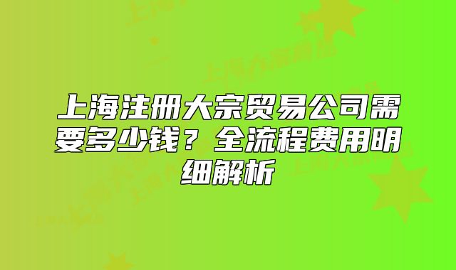 上海注冊(cè)大宗貿(mào)易公司需要多少錢(qián)？全流程費(fèi)用明細(xì)解析