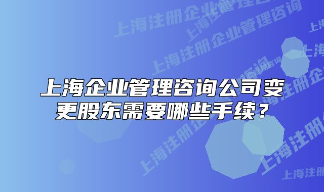 上海企業(yè)管理咨詢公司變更股東需要哪些手續(xù)？