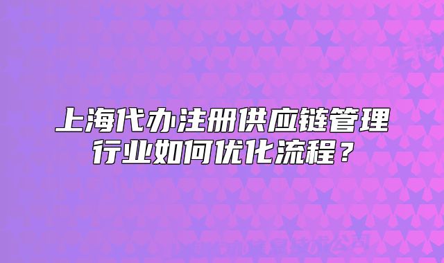 上海代辦注冊(cè)供應(yīng)鏈管理行業(yè)如何優(yōu)化流程？