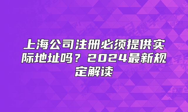 上海公司注冊(cè)必須提供實(shí)際地址嗎？2024最新規(guī)定解讀