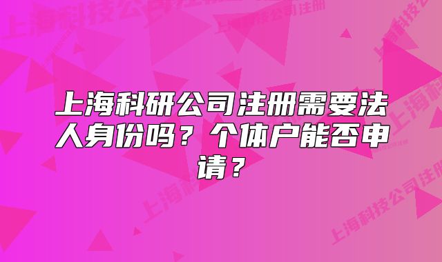 上海科研公司注冊(cè)需要法人身份嗎？個(gè)體戶能否申請(qǐng)？