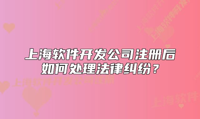上海軟件開發(fā)公司注冊后如何處理法律糾紛？