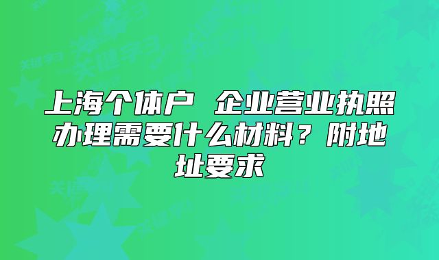 上海個體戶 企業(yè)營業(yè)執(zhí)照辦理需要什么材料？附地址要求