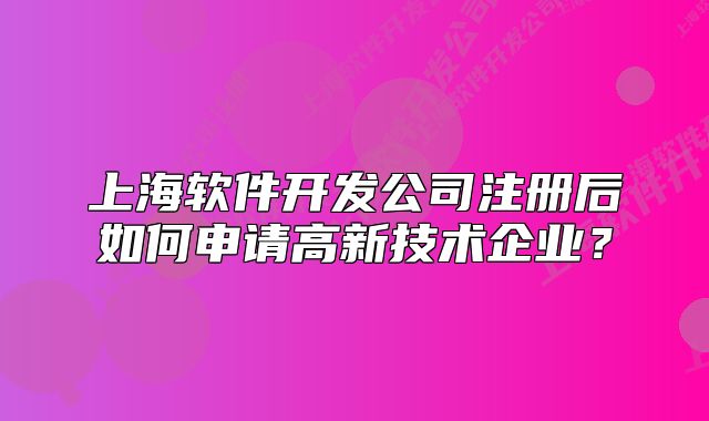 上海軟件開發(fā)公司注冊后如何申請高新技術(shù)企業(yè)？