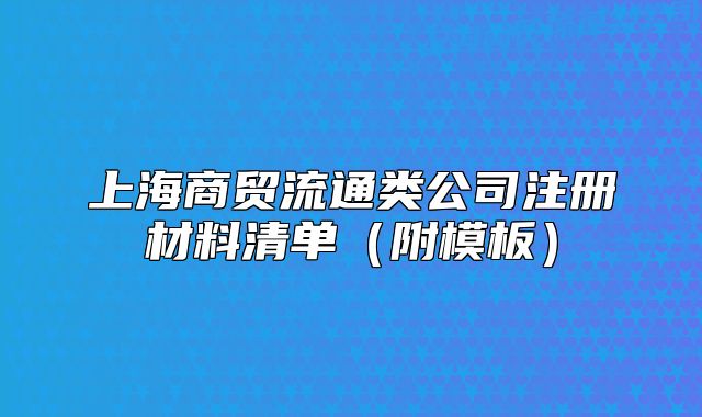 上海商貿流通類公司注冊材料清單（附模板）