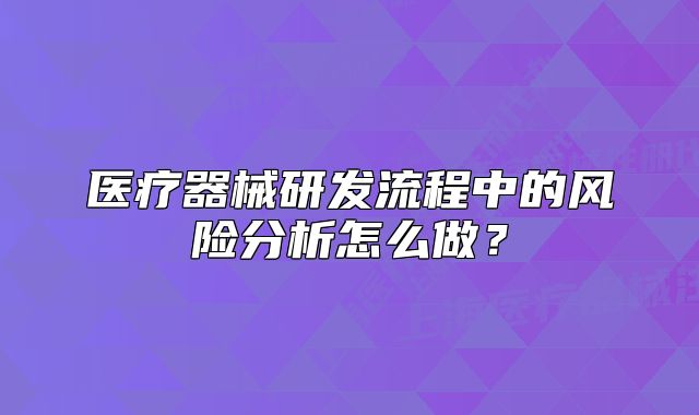 醫(yī)療器械研發(fā)流程中的風(fēng)險(xiǎn)分析怎么做？
