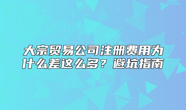 大宗貿(mào)易公司注冊(cè)費(fèi)用為什么差這么多？避坑指南