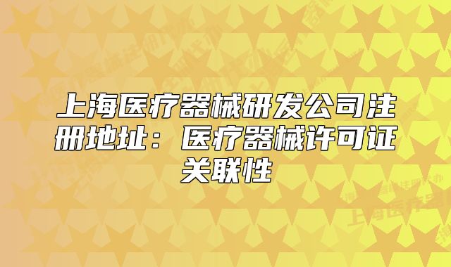上海醫(yī)療器械研發(fā)公司注冊地址：醫(yī)療器械許可證關(guān)聯(lián)性