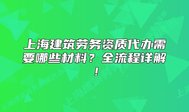 上海建筑勞務(wù)資質(zhì)代辦需要哪些材料？全流程詳解！