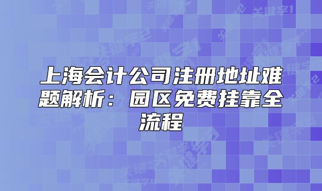上海會(huì)計(jì)公司注冊(cè)地址難題解析：園區(qū)免費(fèi)掛靠全流程