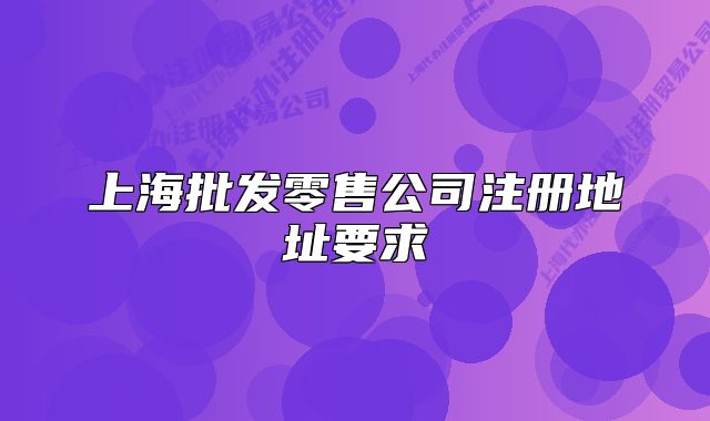 上海批發(fā)零售公司注冊(cè)地址要求