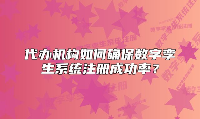 代辦機構(gòu)如何確保數(shù)字孿生系統(tǒng)注冊成功率？
