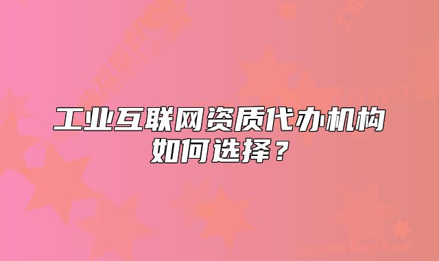 工業(yè)互聯(lián)網(wǎng)資質(zhì)代辦機(jī)構(gòu)如何選擇？