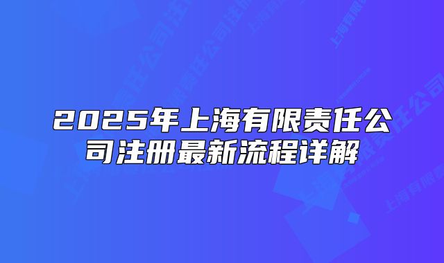 2025年上海有限責(zé)任公司注冊最新流程詳解