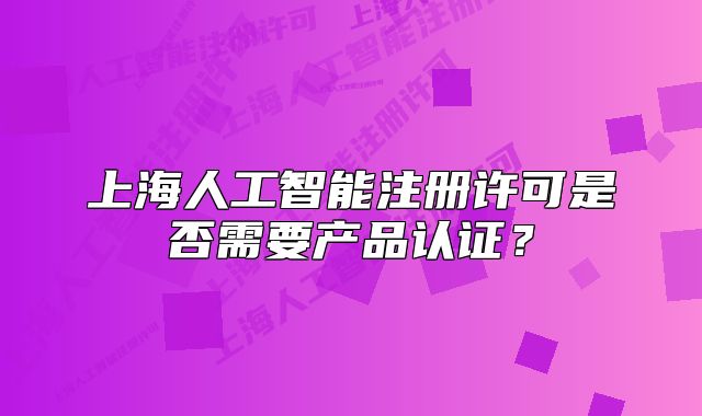上海人工智能注冊許可是否需要產(chǎn)品認(rèn)證？