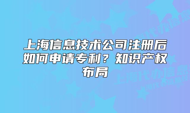 上海信息技術(shù)公司注冊(cè)后如何申請(qǐng)專利？知識(shí)產(chǎn)權(quán)布局