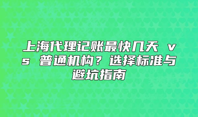 上海代理記賬最快幾天 vs 普通機(jī)構(gòu)？選擇標(biāo)準(zhǔn)與避坑指南