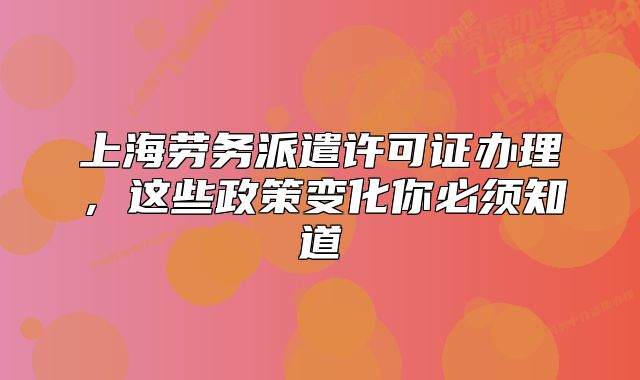 上海勞務(wù)派遣許可證辦理，這些政策變化你必須知道
