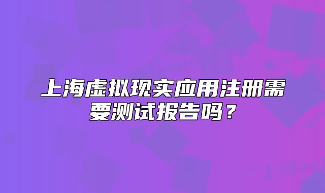 上海虛擬現(xiàn)實應(yīng)用注冊需要測試報告嗎？