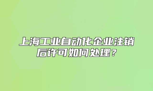 上海工業(yè)自動化企業(yè)注銷后許可如何處理？