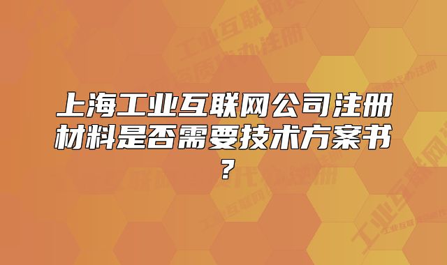 上海工業(yè)互聯(lián)網(wǎng)公司注冊材料是否需要技術(shù)方案書？