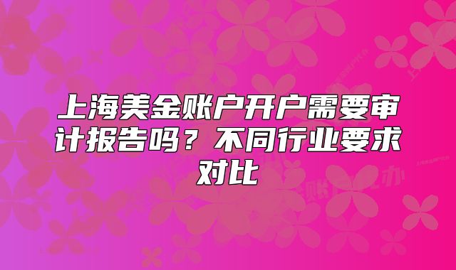 上海美金賬戶開戶需要審計報告嗎？不同行業(yè)要求對比