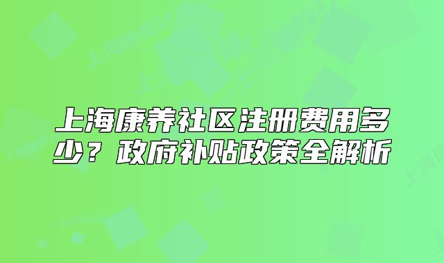 上?？叼B(yǎng)社區(qū)注冊(cè)費(fèi)用多少？政府補(bǔ)貼政策全解析