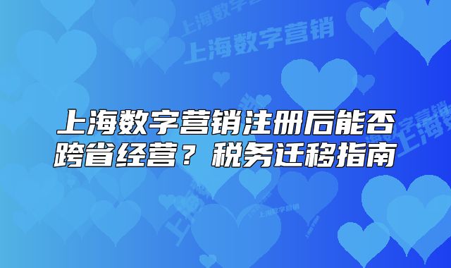 上海數(shù)字營銷注冊后能否跨省經(jīng)營？稅務遷移指南