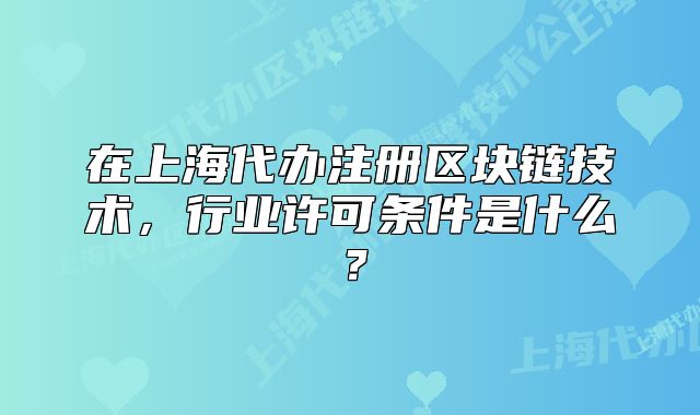 在上海代辦注冊(cè)區(qū)塊鏈技術(shù)，行業(yè)許可條件是什么？