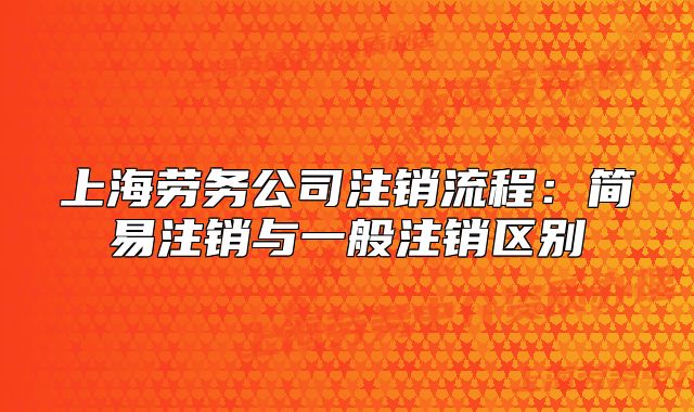 上海勞務(wù)公司注銷流程：簡易注銷與一般注銷區(qū)別