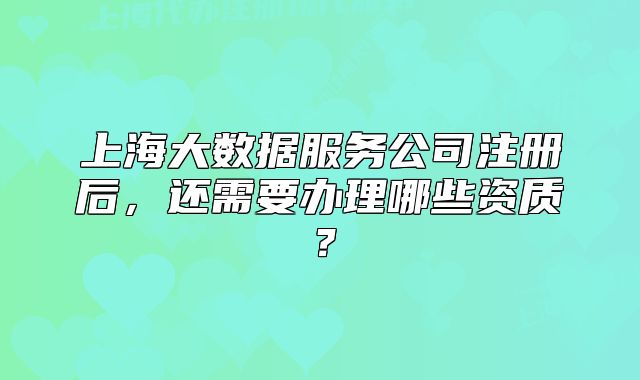 上海大數(shù)據(jù)服務(wù)公司注冊后，還需要辦理哪些資質(zhì)？