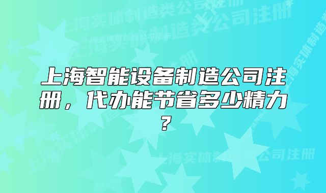 上海智能設備制造公司注冊，代辦能節(jié)省多少精力？