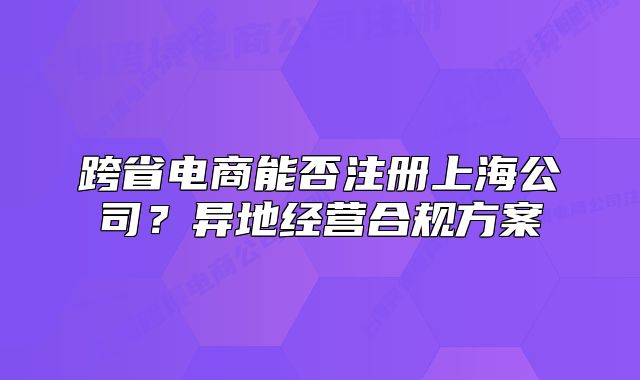 跨省電商能否注冊上海公司？異地經(jīng)營合規(guī)方案