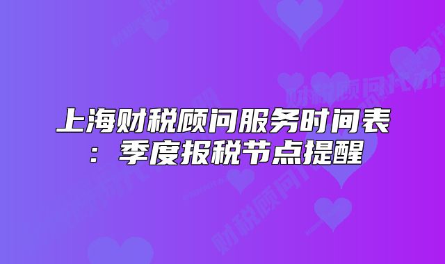 上海財(cái)稅顧問(wèn)服務(wù)時(shí)間表：季度報(bào)稅節(jié)點(diǎn)提醒