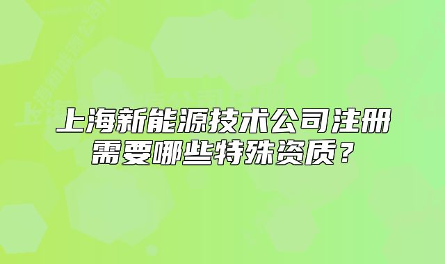 上海新能源技術(shù)公司注冊需要哪些特殊資質(zhì)？