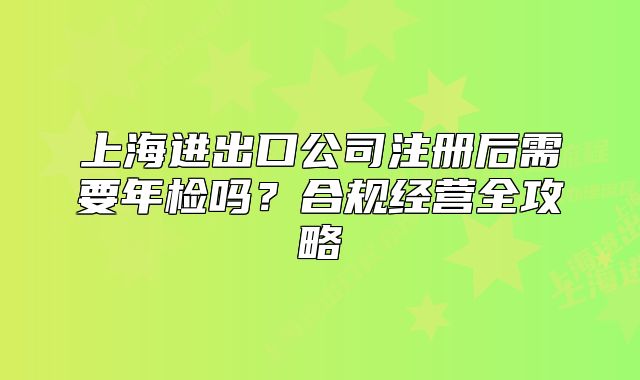 上海進出口公司注冊后需要年檢嗎？合規(guī)經(jīng)營全攻略