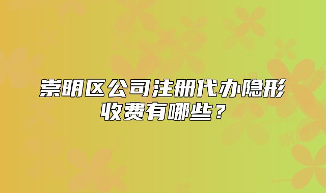 崇明區(qū)公司注冊(cè)代辦隱形收費(fèi)有哪些？
