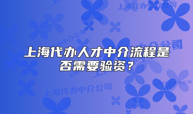 上海代辦人才中介流程是否需要驗(yàn)資？