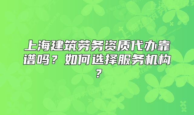 上海建筑勞務(wù)資質(zhì)代辦靠譜嗎？如何選擇服務(wù)機(jī)構(gòu)？