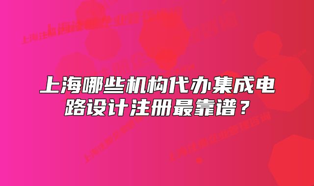 上海哪些機(jī)構(gòu)代辦集成電路設(shè)計(jì)注冊最靠譜？