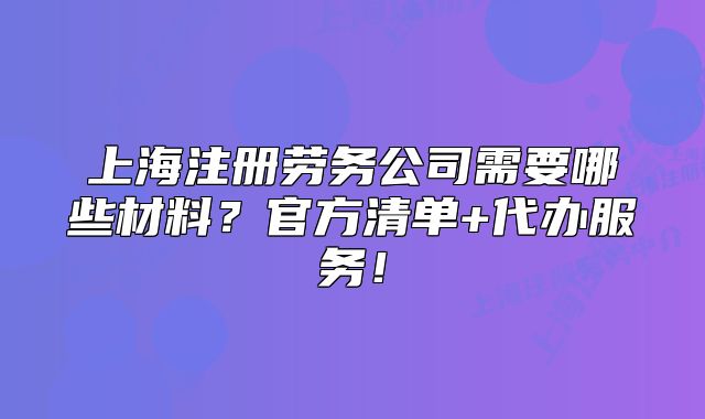 上海注冊勞務(wù)公司需要哪些材料？官方清單+代辦服務(wù)！
