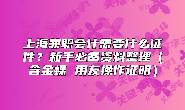 上海兼職會計需要什么證件？新手必備資料整理（含金蝶 用友操作證明）