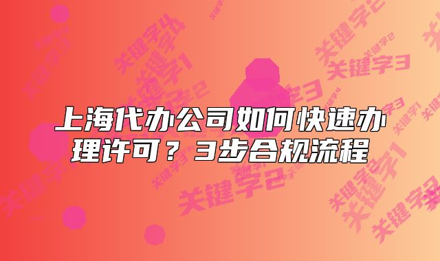 上海代辦公司如何快速辦理許可？3步合規(guī)流程