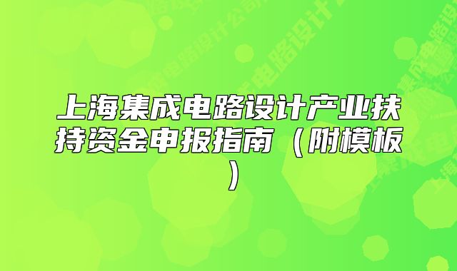 上海集成電路設(shè)計產(chǎn)業(yè)扶持資金申報指南（附模板）