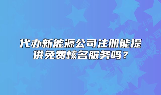 代辦新能源公司注冊能提供免費核名服務(wù)嗎？