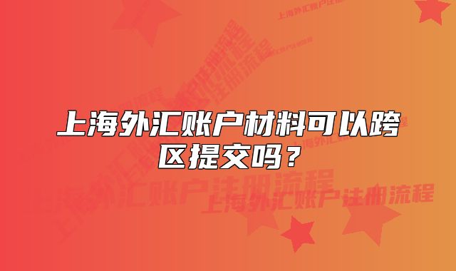 上海外匯賬戶材料可以跨區(qū)提交嗎？