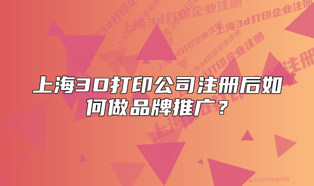 上海3D打印公司注冊后如何做品牌推廣？
