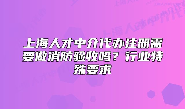 上海人才中介代辦注冊需要做消防驗收嗎？行業(yè)特殊要求