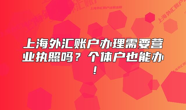 上海外匯賬戶辦理需要營(yíng)業(yè)執(zhí)照嗎？個(gè)體戶也能辦！