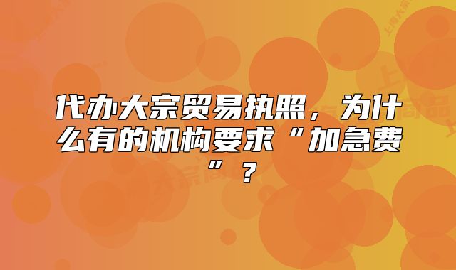 代辦大宗貿(mào)易執(zhí)照，為什么有的機構(gòu)要求“加急費”？